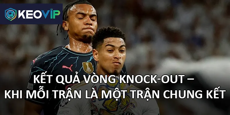 Vòng knock-out là nơi các đội bóng thể hiện bản lĩnh